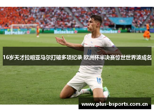 16岁天才拉明亚马尔打破多项纪录 欧洲杯半决赛惊世世界波成名
