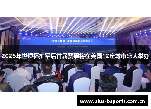 2025年世俱杯扩军后首届赛事将在美国12座城市盛大举办