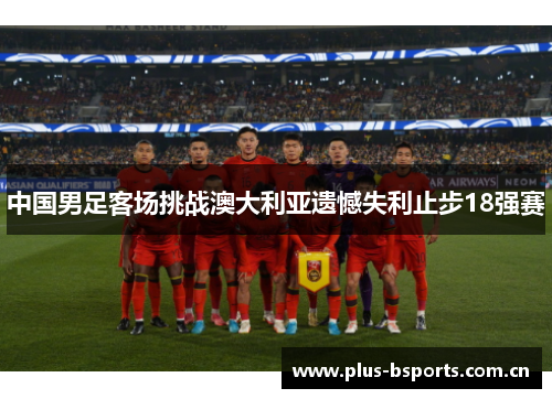 中国男足客场挑战澳大利亚遗憾失利止步18强赛