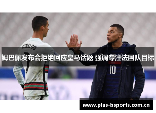 姆巴佩发布会拒绝回应皇马话题 强调专注法国队目标