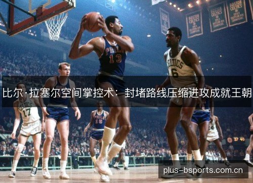 比尔·拉塞尔空间掌控术:封堵路线压缩进攻成就王朝 比尔·拉塞尔空间掌控术:封堵路线压缩进攻成就王朝