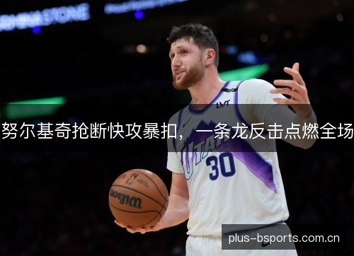 努尔基奇抢断快攻暴扣,一条龙反击点燃全场